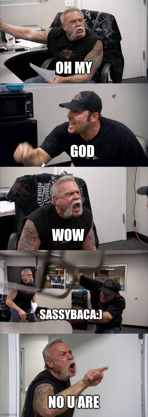 American Chopper Argument Meme | OH MY; GOD; WOW; SASSYBACA:); NO U ARE | image tagged in memes,american chopper argument | made w/ Imgflip meme maker
