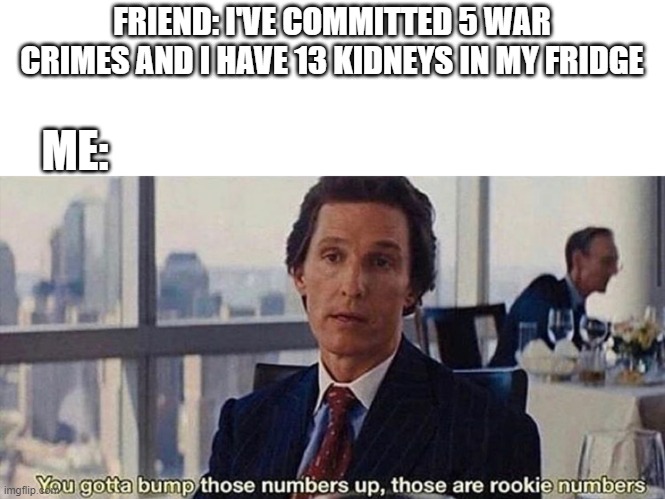 pathetic | FRIEND: I'VE COMMITTED 5 WAR CRIMES AND I HAVE 13 KIDNEYS IN MY FRIDGE; ME: | image tagged in you gotta bump those numbers up those are rookie numbers | made w/ Imgflip meme maker