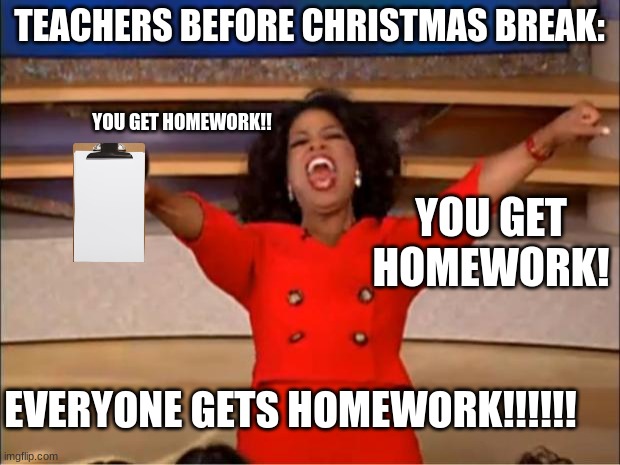 Teacher before Christmas break be like: | TEACHERS BEFORE CHRISTMAS BREAK:; YOU GET HOMEWORK!! YOU GET HOMEWORK! EVERYONE GETS HOMEWORK!!!!!! | image tagged in memes,oprah you get a | made w/ Imgflip meme maker