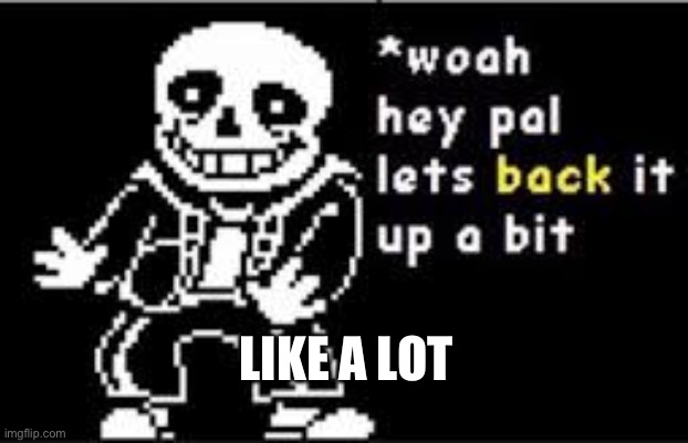 Used In comment | LIKE A LOT | image tagged in woah hey pal lets back it up a bit | made w/ Imgflip meme maker