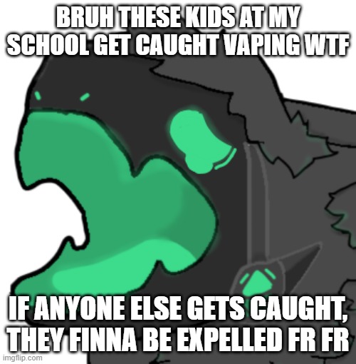 i don't vape | BRUH THESE KIDS AT MY SCHOOL GET CAUGHT VAPING WTF; IF ANYONE ELSE GETS CAUGHT, THEY FINNA BE EXPELLED FR FR | image tagged in protogen cri | made w/ Imgflip meme maker