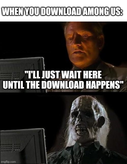Takes forever man | WHEN YOU DOWNLOAD AMONG US:; "I'LL JUST WAIT HERE UNTIL THE DOWNLOAD HAPPENS" | image tagged in memes,i'll just wait here | made w/ Imgflip meme maker