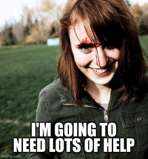 psychotic girlfriend | I'M GOING TO NEED LOTS OF HELP | image tagged in psychotic girlfriend | made w/ Imgflip meme maker