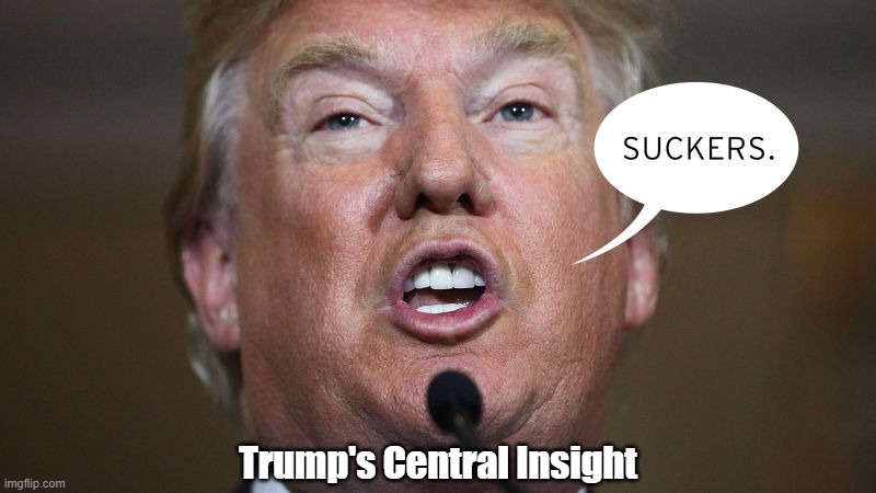 Trump's Central Insight | Trump's Central Insight | image tagged in trump,sucker,p t barnum | made w/ Imgflip meme maker