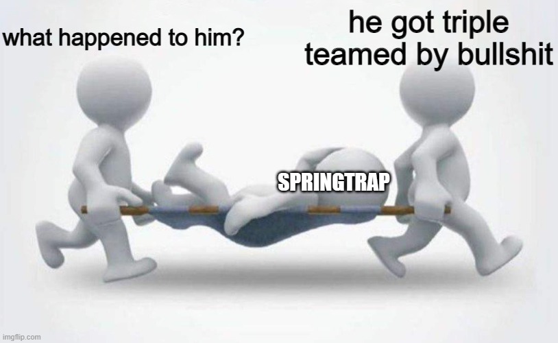 What happened to him? | what happened to him? he got triple teamed by bullshit SPRINGTRAP | image tagged in what happened to him | made w/ Imgflip meme maker