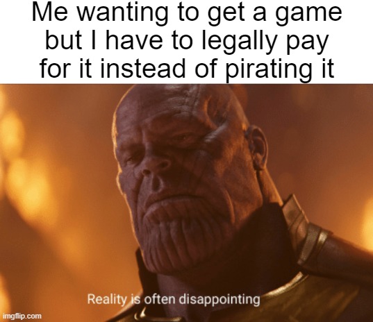 I tried pirating multiple AAA games but some I couldn't get | Me wanting to get a game but I have to legally pay for it instead of pirating it | image tagged in reality is often dissapointing | made w/ Imgflip meme maker