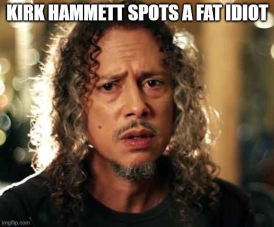 Kirk Hammett | KIRK HAMMETT SPOTS A FAT IDIOT | image tagged in kirk hammett | made w/ Imgflip meme maker
