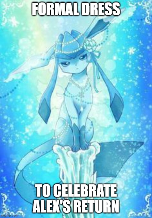 Glaceons | FORMAL DRESS; TO CELEBRATE ALEX'S RETURN | image tagged in glaceons | made w/ Imgflip meme maker