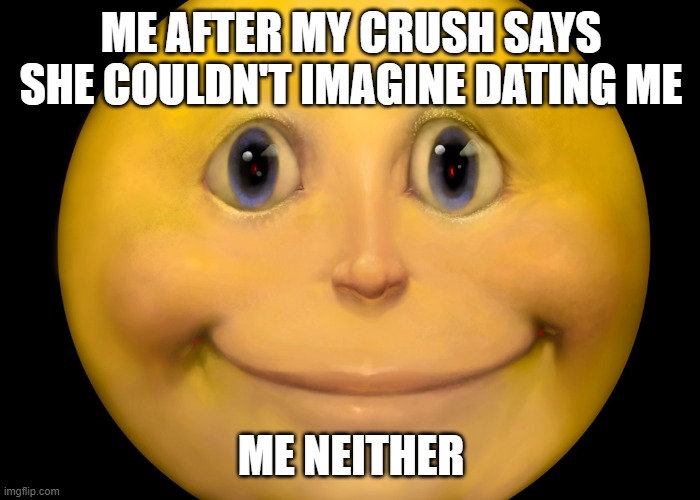 Smiley | ME AFTER MY CRUSH SAYS SHE COULDN'T IMAGINE DATING ME; ME NEITHER | image tagged in smiley,beautiful,best template,weird smiley,horror,sus | made w/ Imgflip meme maker