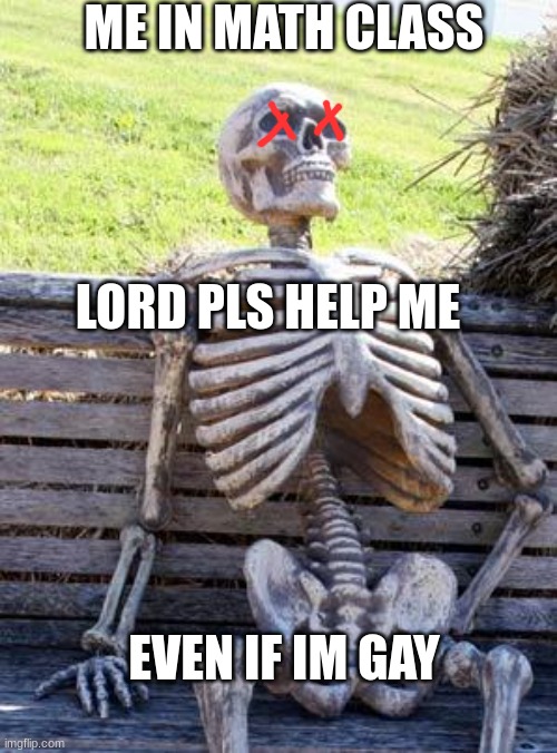 ? | ME IN MATH CLASS; LORD PLS HELP ME; EVEN IF IM GAY | image tagged in memes,waiting skeleton | made w/ Imgflip meme maker