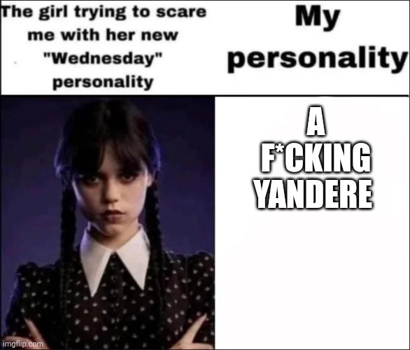 The girl trying to scare me with her new Wednesday personality | A F*CKING YANDERE | image tagged in the girl trying to scare me with her new wednesday personality | made w/ Imgflip meme maker