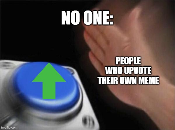Blank Nut Button | NO ONE:; PEOPLE WHO UPVOTE THEIR OWN MEME | image tagged in memes,blank nut button | made w/ Imgflip meme maker