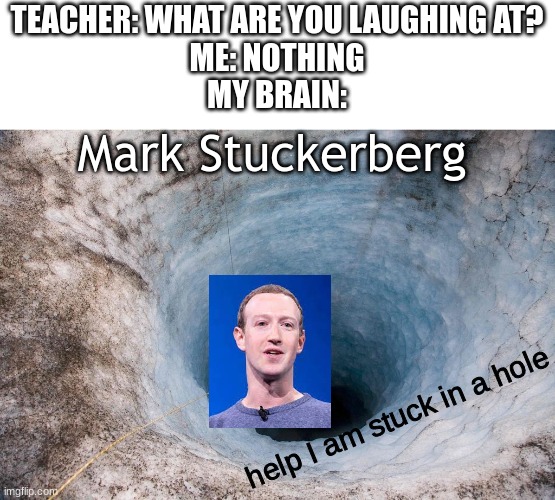 curse my traitorous brain | TEACHER: WHAT ARE YOU LAUGHING AT?
ME: NOTHING
MY BRAIN:; Mark Stuckerberg; help I am stuck in a hole | image tagged in huge hole,mark zuckerberg,zuckerberg,brain,teacher what are you laughing at | made w/ Imgflip meme maker
