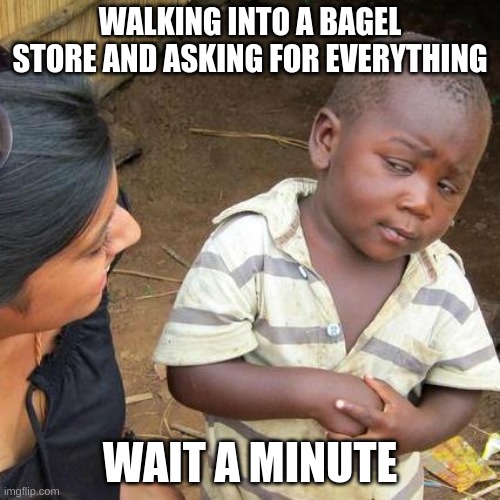 Bagel controversy | WALKING INTO A BAGEL STORE AND ASKING FOR EVERYTHING; WAIT A MINUTE | image tagged in memes,third world skeptical kid,bagels | made w/ Imgflip meme maker