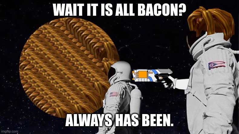 Bacon Planet | WAIT IT IS ALL BACON? ALWAYS HAS BEEN. | image tagged in bacon,always has been,bacon meme | made w/ Imgflip meme maker