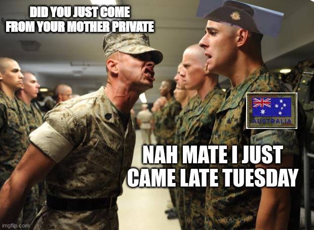 Australia Private | DID YOU JUST COME FROM YOUR MOTHER PRIVATE; NAH MATE I JUST CAME LATE TUESDAY | image tagged in drill sergeant | made w/ Imgflip meme maker