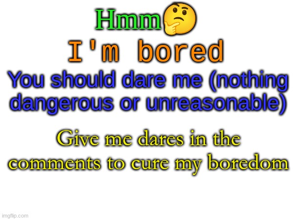 . | Hmm🤔; I'm bored; You should dare me (nothing dangerous or unreasonable); Give me dares in the comments to cure my boredom | image tagged in dare,me,idk | made w/ Imgflip meme maker