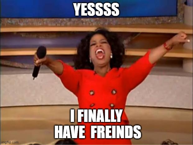 Oprah You Get A | YESSSS; I FINALLY
 HAVE  FREINDS | image tagged in memes,oprah you get a | made w/ Imgflip meme maker