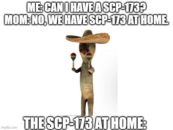 I want the original one... | ME: CAN I HAVE A SCP-173?
MOM: NO, WE HAVE SCP-173 AT HOME. THE SCP-173 AT HOME: | image tagged in scp 173 | made w/ Imgflip meme maker