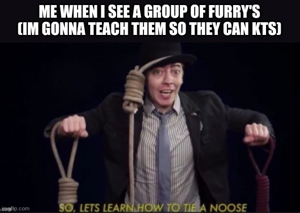 me | ME WHEN I SEE A GROUP OF FURRY'S (IM GONNA TEACH THEM SO THEY CAN KTS) | image tagged in me | made w/ Imgflip meme maker