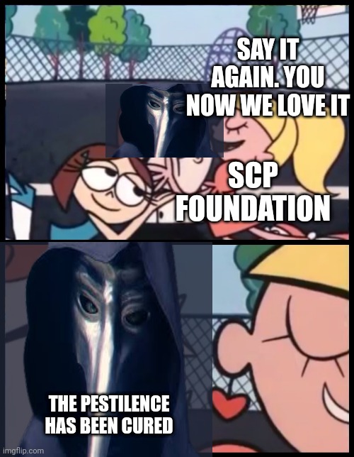 Say it Again, Dexter Meme | SAY IT AGAIN. YOU NOW WE LOVE IT; SCP FOUNDATION; THE PESTILENCE HAS BEEN CURED | image tagged in memes,say it again dexter | made w/ Imgflip meme maker