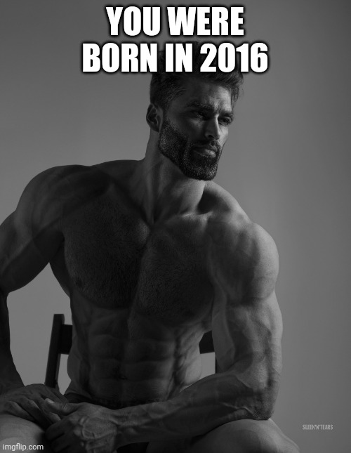 One more gigachad | YOU WERE BORN IN 2016 | image tagged in giga chad | made w/ Imgflip meme maker