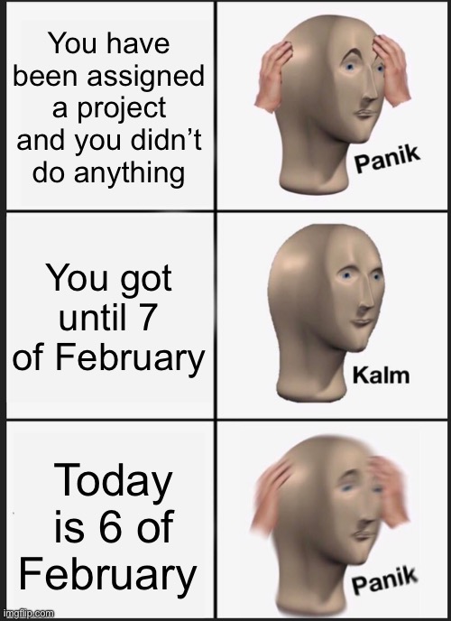 Panik Kalm Panik | You have been assigned a project and you didn’t do anything; You got until 7 of February; Today is 6 of February | image tagged in memes,panik kalm panik | made w/ Imgflip meme maker