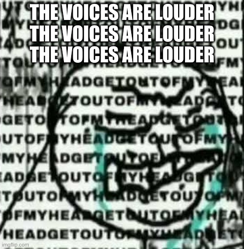 get out of my head | THE VOICES ARE LOUDER
THE VOICES ARE LOUDER
THE VOICES ARE LOUDER | image tagged in get out of my head | made w/ Imgflip meme maker