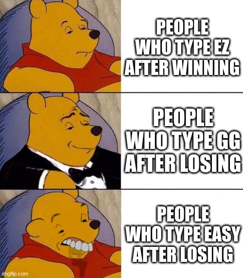 Who the heck does this?! | PEOPLE WHO TYPE EZ AFTER WINNING; PEOPLE WHO TYPE GG AFTER LOSING; PEOPLE WHO TYPE EASY AFTER LOSING | image tagged in best better blurst,memes | made w/ Imgflip meme maker