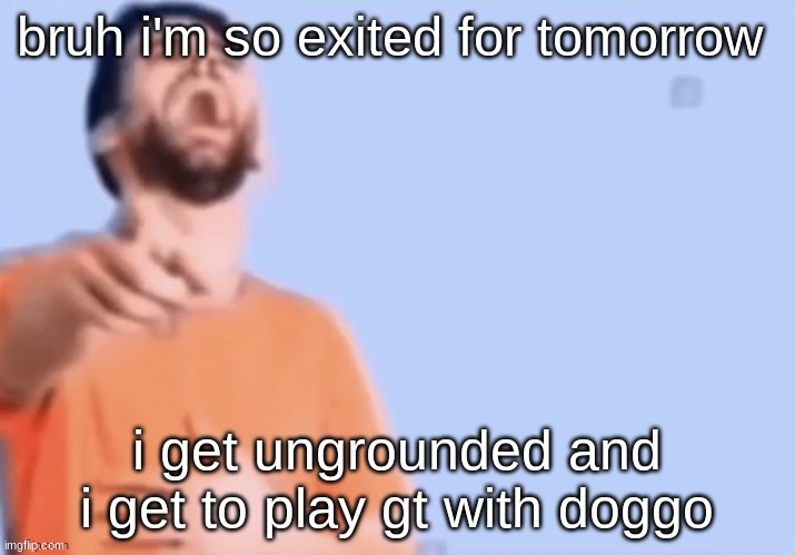 the first person to hear my voise in msmg other than the ones who are subbed to my yt (shameless ass plug) | bruh i'm so exited for tomorrow; i get ungrounded and i get to play gt with doggo | image tagged in hahahha | made w/ Imgflip meme maker