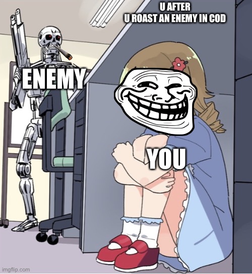 So true | U AFTER U ROAST AN ENEMY IN COD; ENEMY; YOU | image tagged in anime girl hiding from terminator | made w/ Imgflip meme maker