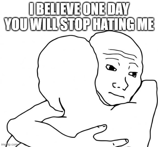 I Know That Feel Bro Meme | I BELIEVE ONE DAY YOU WILL STOP HATING ME | image tagged in memes,i know that feel bro | made w/ Imgflip meme maker