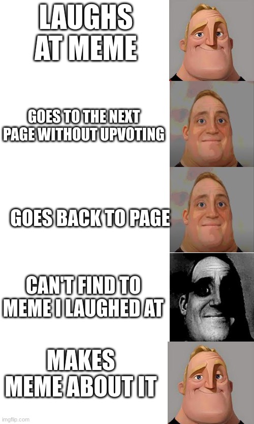 sorry i couldn't upvote | LAUGHS AT MEME; GOES TO THE NEXT PAGE WITHOUT UPVOTING; GOES BACK TO PAGE; CAN'T FIND TO MEME I LAUGHED AT; MAKES MEME ABOUT IT | image tagged in mr incredible becoming uncanny,mr incredible becoming canny,memes,funny,funny memes,fun | made w/ Imgflip meme maker