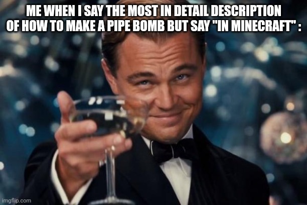 Leonardo Dicaprio Cheers | ME WHEN I SAY THE MOST IN DETAIL DESCRIPTION OF HOW TO MAKE A PIPE BOMB BUT SAY "IN MINECRAFT" : | image tagged in memes,leonardo dicaprio cheers | made w/ Imgflip meme maker