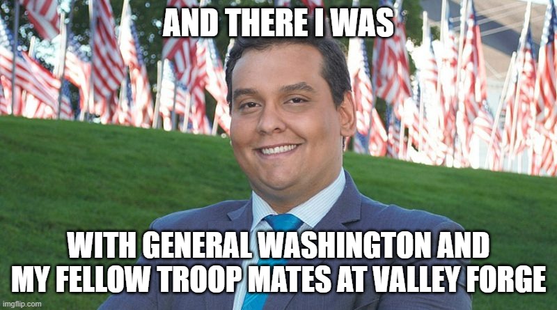 George Santos And There I Was | AND THERE I WAS; WITH GENERAL WASHINGTON AND MY FELLOW TROOP MATES AT VALLEY FORGE | image tagged in george santos and there i was | made w/ Imgflip meme maker