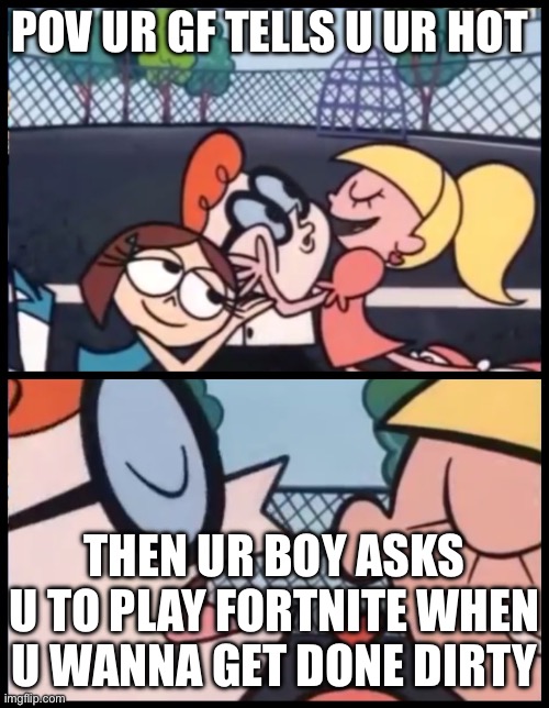 Say it Again, Dexter | POV UR GF TELLS U UR HOT; THEN UR BOY ASKS U TO PLAY FORTNITE WHEN U WANNA GET DONE DIRTY | image tagged in memes,say it again dexter | made w/ Imgflip meme maker