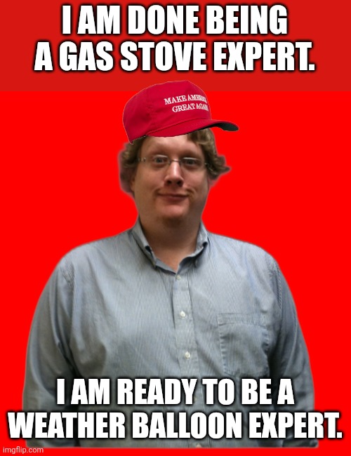 Maga expert | I AM DONE BEING A GAS STOVE EXPERT. I AM READY TO BE A WEATHER BALLOON EXPERT. | image tagged in conservative,republican,democrat,china,joe biden | made w/ Imgflip meme maker