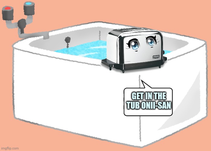 Toaster-chan | GET IN THE TUB ONII-SAN | image tagged in bathtub,toaster chan,anime girl,robot girl | made w/ Imgflip meme maker