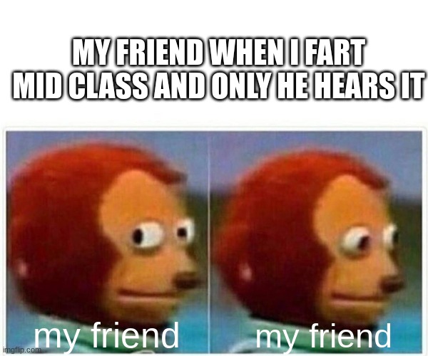 Monkey Puppet Meme | MY FRIEND WHEN I FART MID CLASS AND ONLY HE HEARS IT; my friend; my friend | image tagged in memes,monkey puppet | made w/ Imgflip meme maker