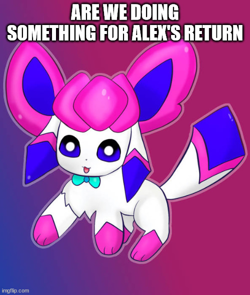 sylceon drawn by psycat | ARE WE DOING SOMETHING FOR ALEX'S RETURN | image tagged in sylceon drawn by psycat | made w/ Imgflip meme maker