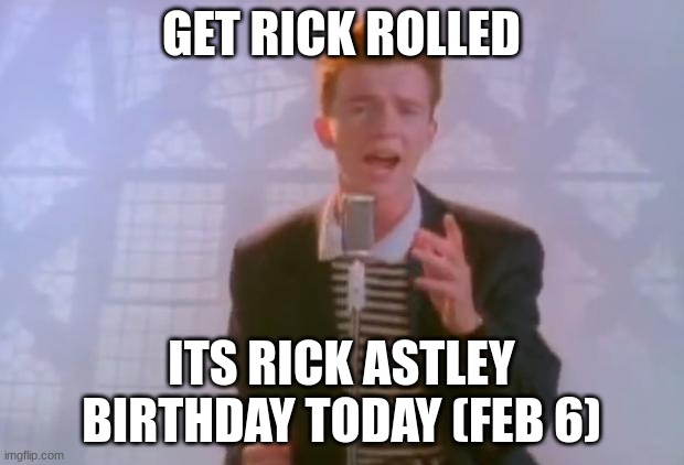 happy birthday astley!! | GET RICK ROLLED; ITS RICK ASTLEY BIRTHDAY TODAY (FEB 6) | image tagged in rick astley | made w/ Imgflip meme maker