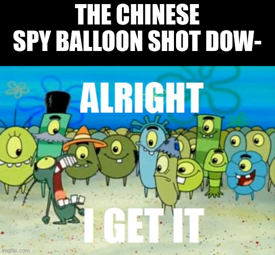 Alright I get It | THE CHINESE SPY BALLOON SHOT DOW- | image tagged in alright i get it | made w/ Imgflip meme maker