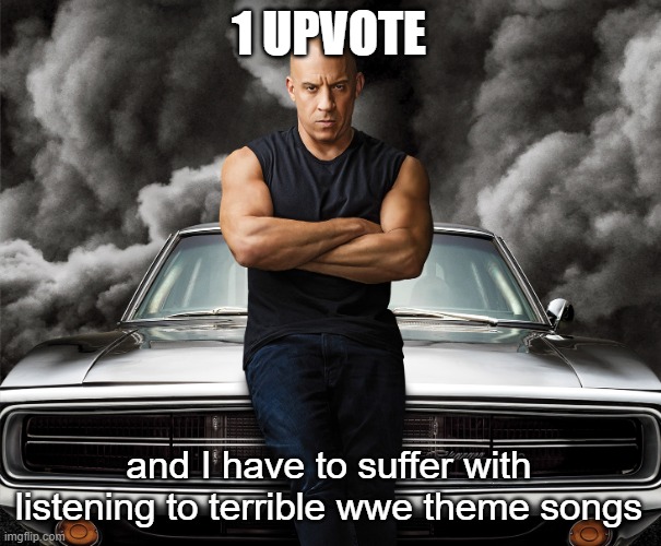 Dominic Toretto | 1 UPVOTE; and I have to suffer with listening to terrible wwe theme songs | image tagged in dominic toretto | made w/ Imgflip meme maker