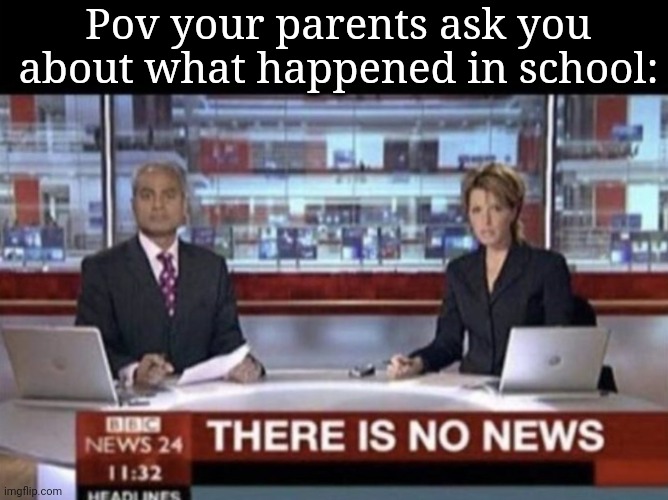 Almost everytime they ask this happens | Pov your parents ask you about what happened in school: | image tagged in there is no news | made w/ Imgflip meme maker