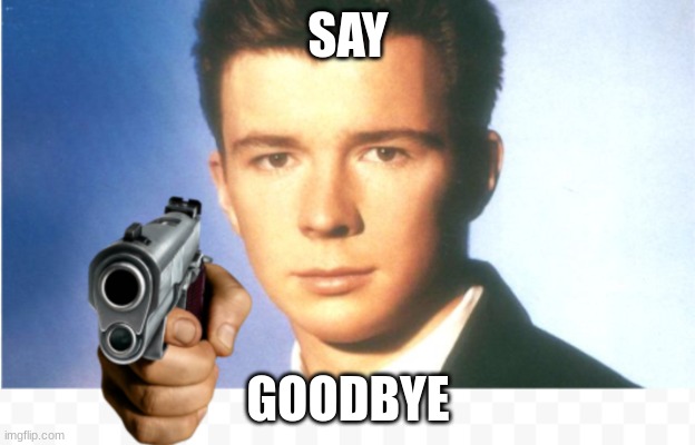 Rick astley say goodbye | SAY GOODBYE | image tagged in rick astley say goodbye | made w/ Imgflip meme maker