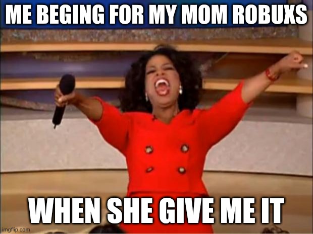 Oprah You Get A | ME BEGING FOR MY MOM ROBUXS; WHEN SHE GIVE ME IT | image tagged in memes,oprah you get a | made w/ Imgflip meme maker