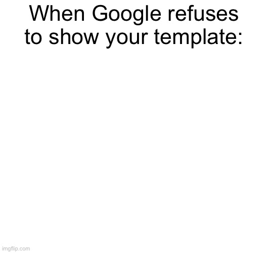 When Google refuses to show your template: | made w/ Imgflip meme maker