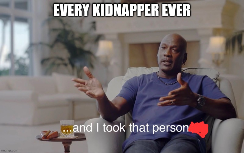 mj | EVERY KIDNAPPER EVER | image tagged in and i took that personally | made w/ Imgflip meme maker