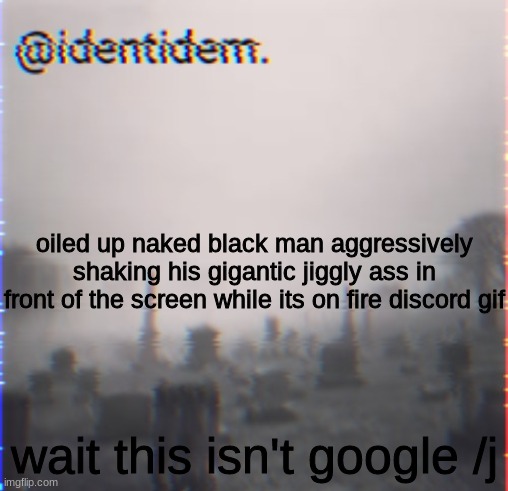 bjh | oiled up naked black man aggressively shaking his gigantic jiggly ass in front of the screen while its on fire discord gif; wait this isn't google /j | made w/ Imgflip meme maker