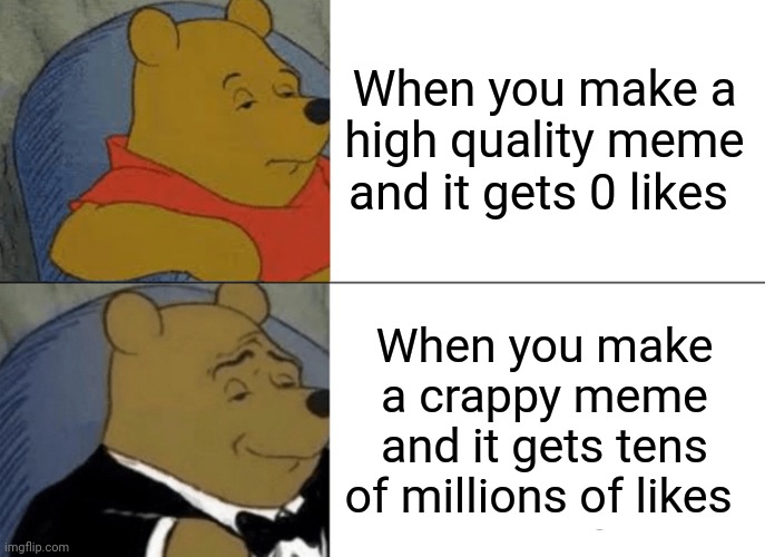 When you make a crappy meme and you get famous | When you make a high quality meme and it gets 0 likes; When you make a crappy meme and it gets tens of millions of likes | image tagged in memes,tuxedo winnie the pooh | made w/ Imgflip meme maker